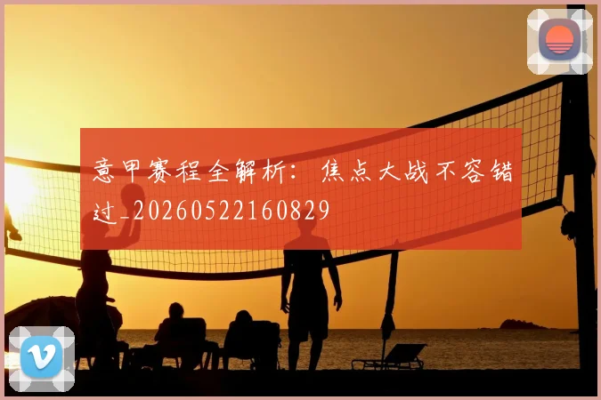 意甲赛程全解析:焦点大战不容错过_20260522160829