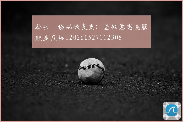 孙兴慜伤病恢复史：坚韧意志克服职业危机_20260527112308