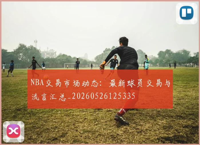 NBA交易市场动态：最新球员交易与流言汇总_20260526125335