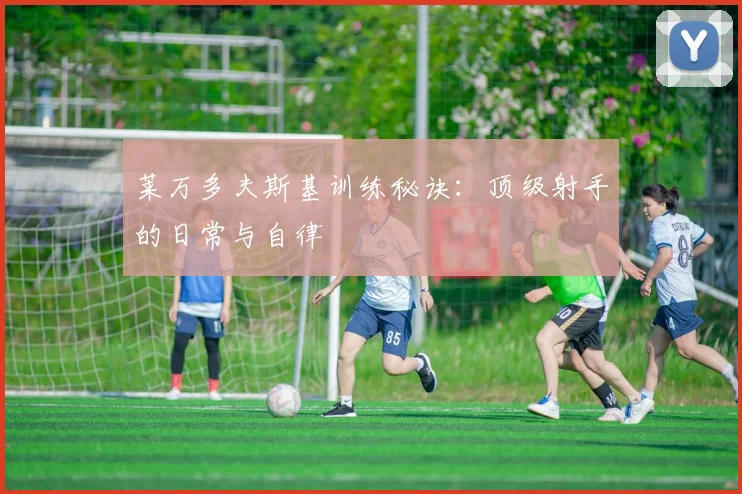 莱万多夫斯基训练秘诀:顶级射手的日常与自律