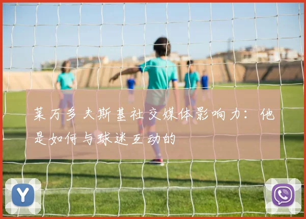 莱万多夫斯基社交媒体影响力:他是如何与球迷互动的