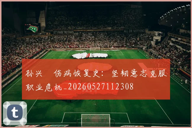 孙兴慜伤病恢复史:坚韧意志克服职业危机_20260527112308