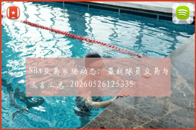 NBA交易市场动态:最新球员交易与流言汇总_20260526125335