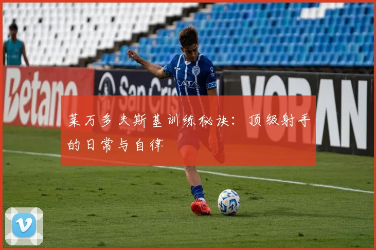 莱万多夫斯基训练秘诀:顶级射手的日常与自律