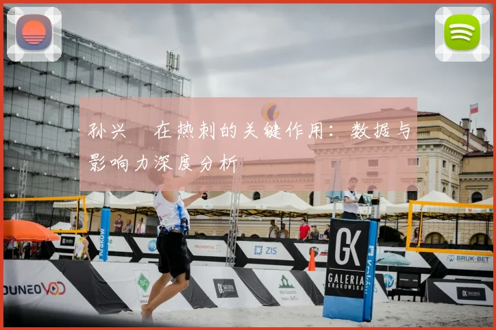 孙兴慜在热刺的关键作用:数据与影响力深度分析