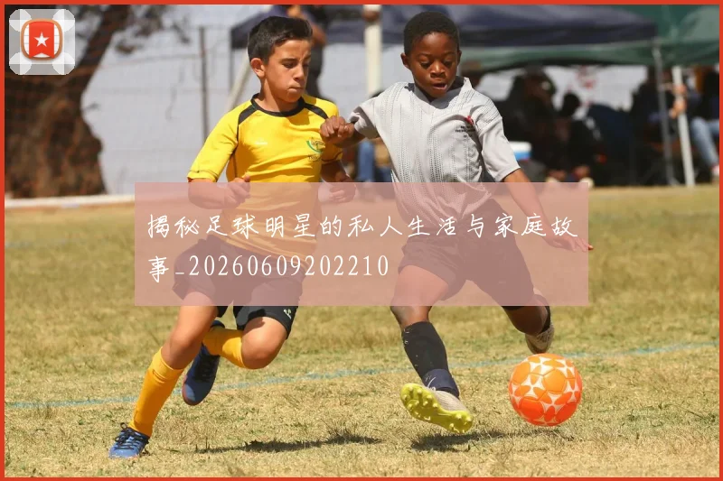 揭秘足球明星的私人生活与家庭故事_20260609202210