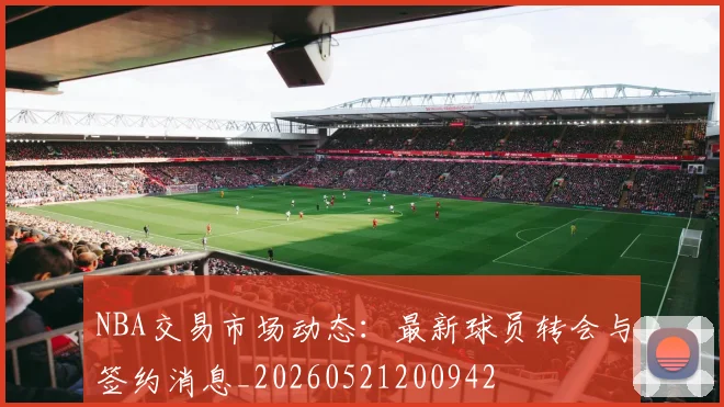 NBA交易市场动态：最新球员转会与签约消息_20260521200942