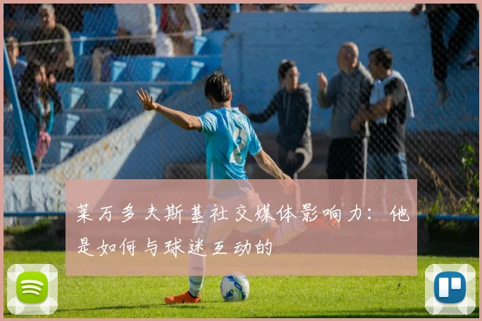 莱万多夫斯基社交媒体影响力:他是如何与球迷互动的